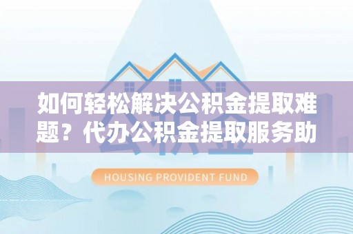 永济如何轻松解决公积金提取难题？代办公积金提取服务助您一臂之力