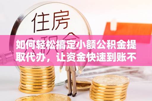永济如何轻松搞定小额公积金提取代办，让资金快速到账不是梦