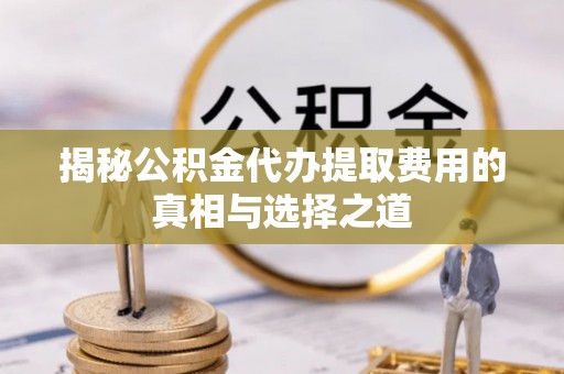 永济揭秘公积金代办提取费用的真相与选择之道