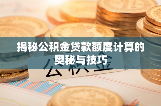永济揭秘公积金贷款额度计算的奥秘与技巧
