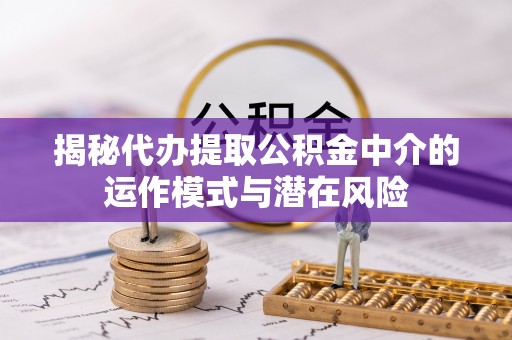 永济揭秘代办提取公积金中介的运作模式与潜在风险