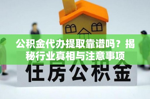 永济公积金代办提取靠谱吗？揭秘行业真相与注意事项