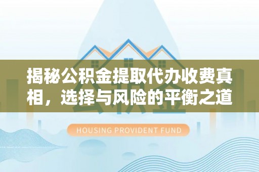 永济揭秘公积金提取代办收费真相，选择与风险的平衡之道