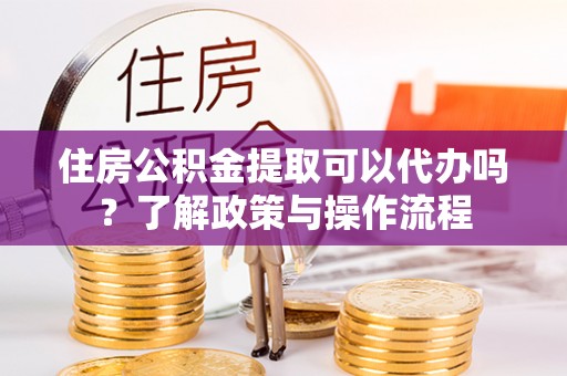 永济住房公积金提取可以代办吗？了解政策与操作流程