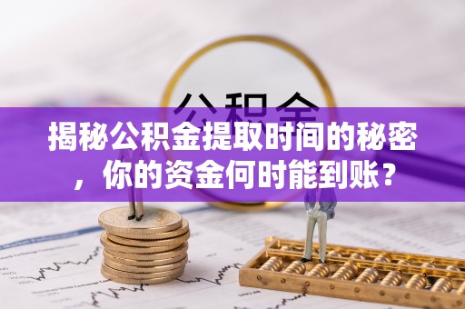 永济揭秘公积金提取时间的秘密，你的资金何时能到账？