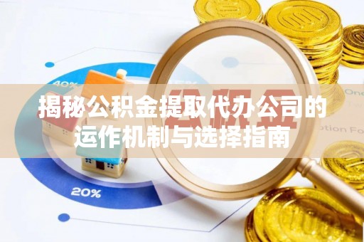 永济揭秘公积金提取代办公司的运作机制与选择指南