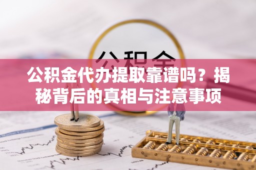 永济公积金代办提取靠谱吗？揭秘背后的真相与注意事项