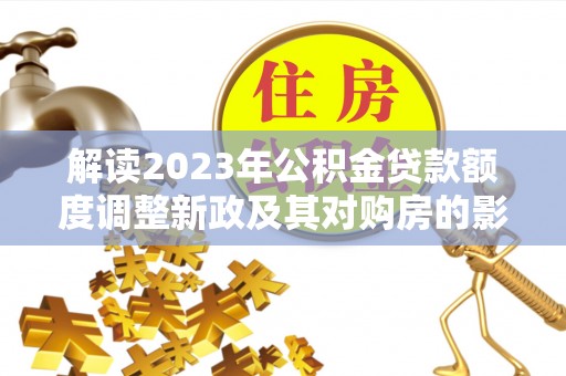 永济解读2023年公积金贷款额度调整新政及其对购房的影响