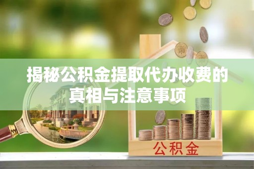 永济揭秘公积金提取代办收费的真相与注意事项
