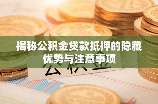 永济揭秘公积金贷款抵押的隐藏优势与注意事项
