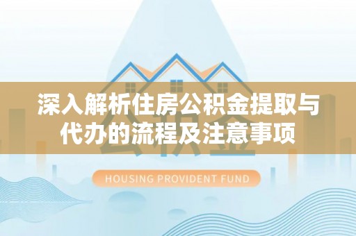 永济深入解析住房公积金提取与代办的流程及注意事项