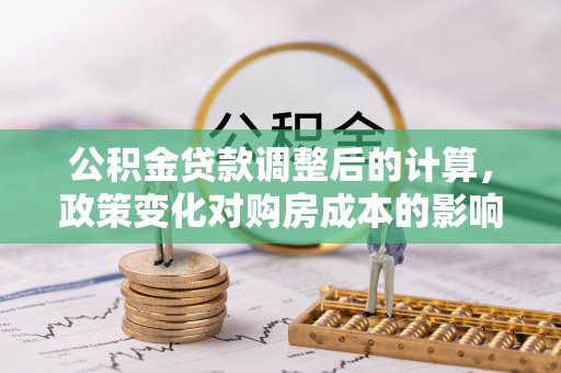 永济公积金贷款调整后的计算，政策变化对购房成本的影响与应对策略