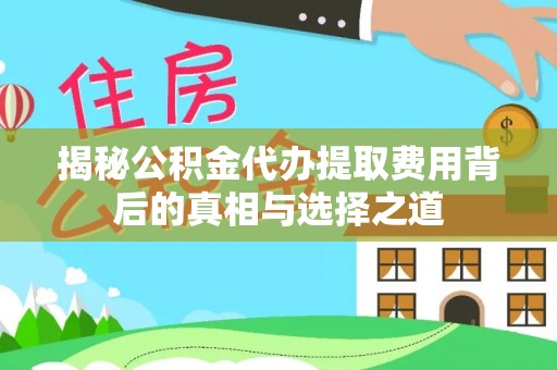 永济揭秘公积金代办提取费用背后的真相与选择之道