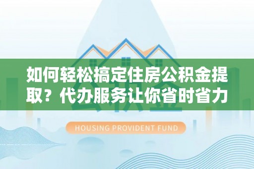 永济如何轻松搞定住房公积金提取？代办服务让你省时省力