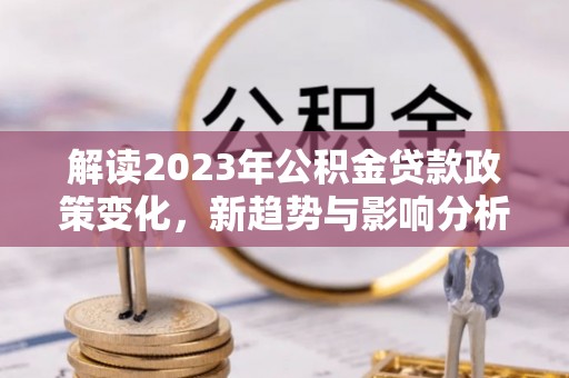 永济解读2023年公积金贷款政策变化，新趋势与影响分析