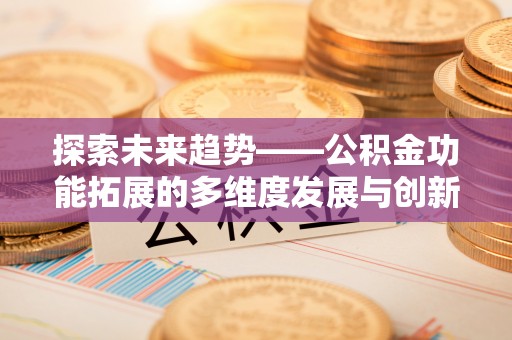 永济探索未来趋势——公积金功能拓展的多维度发展与创新