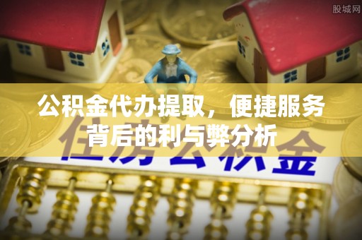 永济公积金代办提取，便捷服务背后的利与弊分析