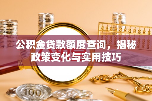 永济公积金贷款额度查询，揭秘政策变化与实用技巧