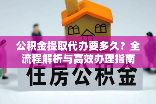 永济公积金提取代办要多久？全流程解析与高效办理指南