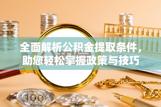永济全面解析公积金提取条件，助您轻松掌握政策与技巧