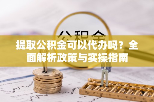 永济提取公积金可以代办吗？全面解析政策与实操指南