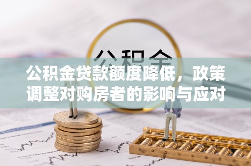 永济公积金贷款额度降低，政策调整对购房者的影响与应对策略