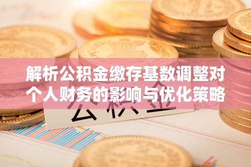 永济解析公积金缴存基数调整对个人财务的影响与优化策略