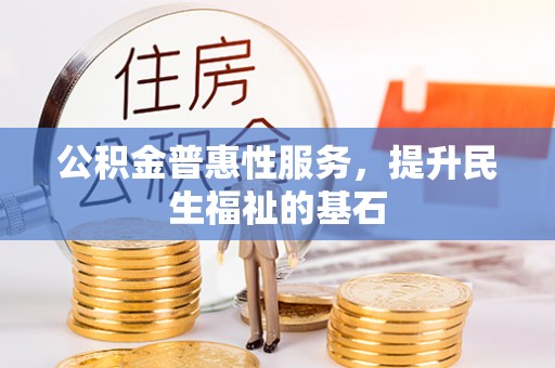 永济公积金普惠性服务，提升民生福祉的基石