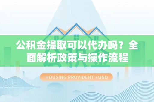 永济公积金提取可以代办吗？全面解析政策与操作流程