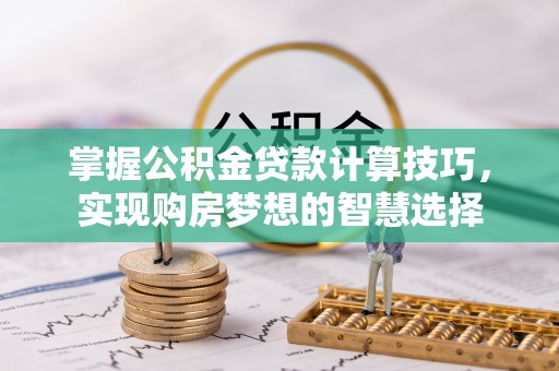 永济掌握公积金贷款计算技巧，实现购房梦想的智慧选择