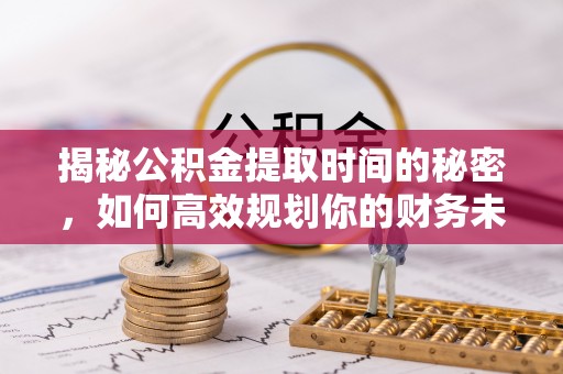 永济揭秘公积金提取时间的秘密，如何高效规划你的财务未来