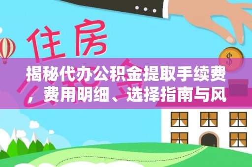 永济揭秘代办公积金提取手续费，费用明细、选择指南与风险防范