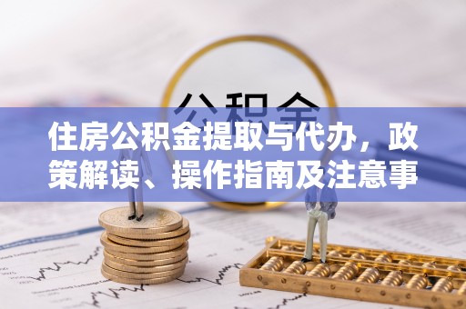 永济住房公积金提取与代办，政策解读、操作指南及注意事项