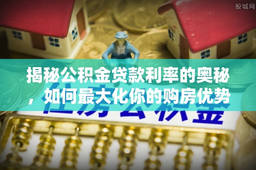 永济揭秘公积金贷款利率的奥秘，如何最大化你的购房优势