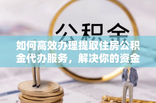 永济如何高效办理提取住房公积金代办服务，解决你的资金需求