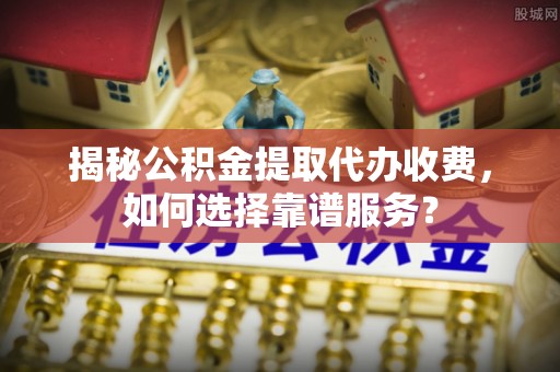 永济揭秘公积金提取代办收费，如何选择靠谱服务？