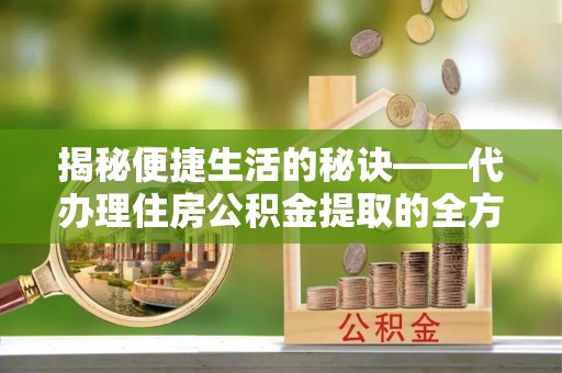 永济揭秘便捷生活的秘诀——代办理住房公积金提取的全方位指南
