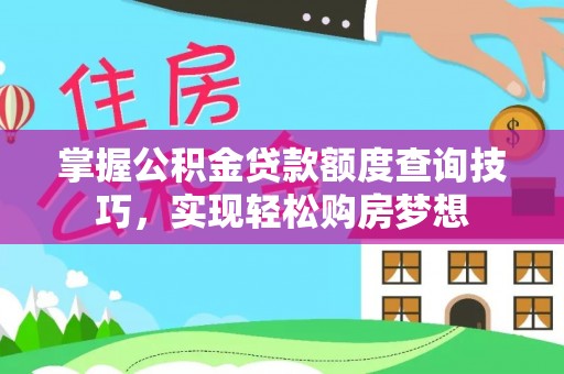 永济掌握公积金贷款额度查询技巧，实现轻松购房梦想
