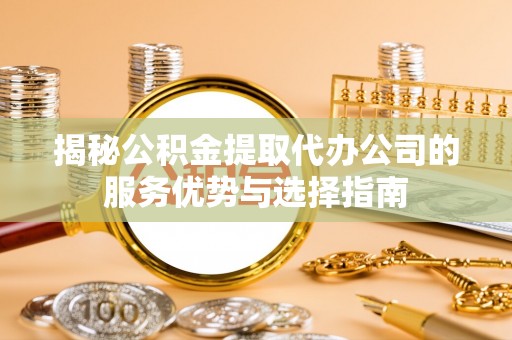 永济揭秘公积金提取代办公司的服务优势与选择指南