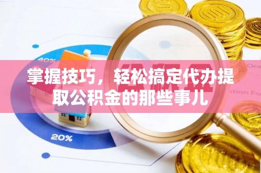 永济掌握技巧，轻松搞定代办提取公积金的那些事儿