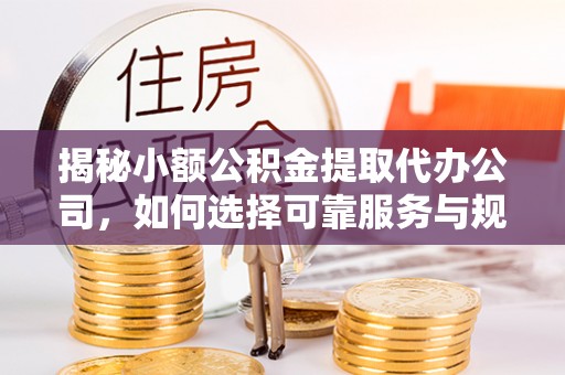 永济揭秘小额公积金提取代办公司，如何选择可靠服务与规避风险