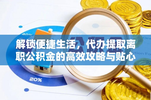 永济解锁便捷生活，代办提取离职公积金的高效攻略与贴心建议