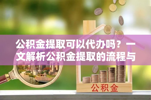 永济公积金提取可以代办吗？一文解析公积金提取的流程与注意事项