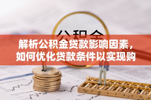 永济解析公积金贷款影响因素，如何优化贷款条件以实现购房梦想