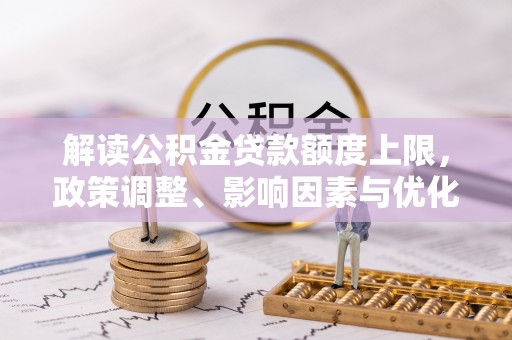 永济解读公积金贷款额度上限，政策调整、影响因素与优化策略