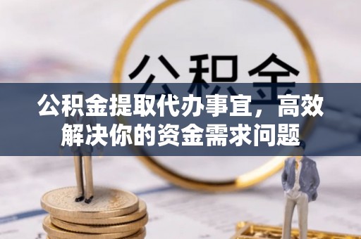永济公积金提取代办事宜，高效解决你的资金需求问题