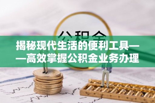 永济揭秘现代生活的便利工具——高效掌握公积金业务办理流程的关键步骤