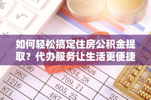 永济如何轻松搞定住房公积金提取？代办服务让生活更便捷