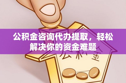 永济公积金咨询代办提取，轻松解决你的资金难题