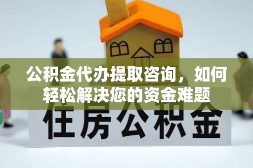 永济公积金代办提取咨询，如何轻松解决您的资金难题